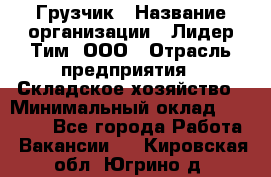 Грузчик › Название организации ­ Лидер Тим, ООО › Отрасль предприятия ­ Складское хозяйство › Минимальный оклад ­ 24 000 - Все города Работа » Вакансии   . Кировская обл.,Югрино д.